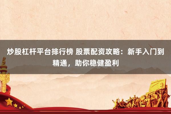 炒股杠桿平臺排行榜 股票配資攻略：新手入門到精通，助你穩(wěn)健盈利