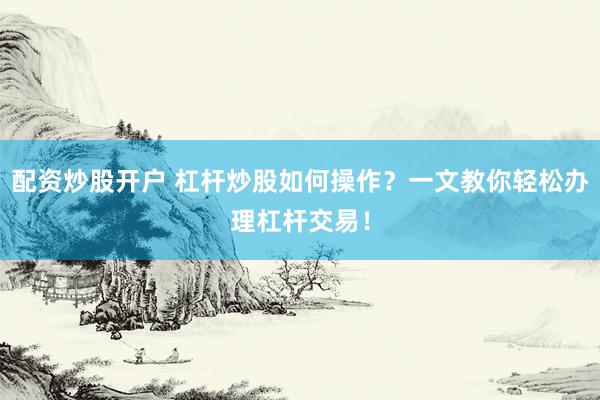 配資炒股開戶 杠桿炒股如何操作？一文教你輕松辦理杠桿交易！