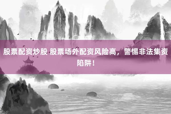 股票配資炒股 股票場(chǎng)外配資風(fēng)險(xiǎn)高，警惕非法集資陷阱！