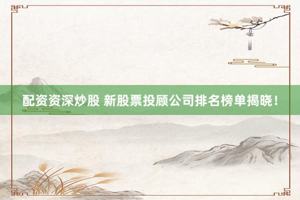 配資資深炒股 新股票投顧公司排名榜單揭曉！