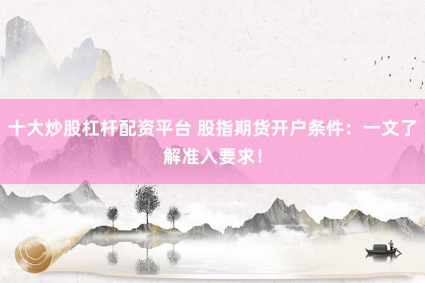十大炒股杠桿配資平臺 股指期貨開戶條件：一文了解準(zhǔn)入要求！