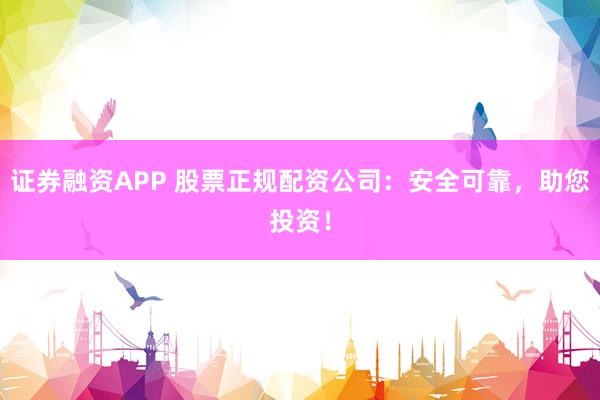 證券融資APP 股票正規(guī)配資公司：安全可靠，助您投資！