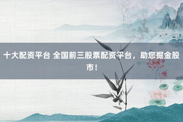 十大配資平臺 全國前三股票配資平臺，助您掘金股市！