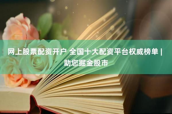 網(wǎng)上股票配資開戶 全國(guó)十大配資平臺(tái)權(quán)威榜單 | 助您掘金股市