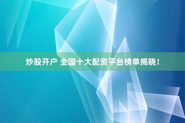 炒股開戶 全國十大配資平臺榜單揭曉！