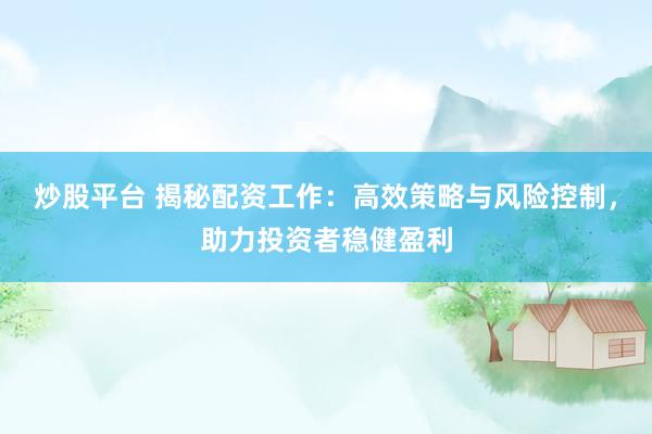 炒股平臺 揭秘配資工作：高效策略與風險控制，助力投資者穩(wěn)健盈利
