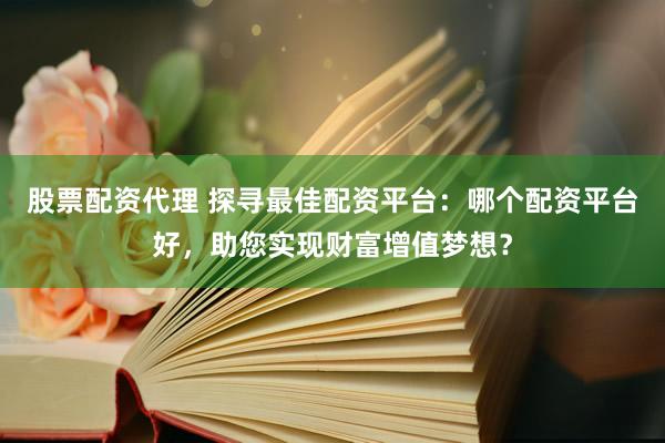 股票配資代理 探尋最佳配資平臺(tái)：哪個(gè)配資平臺(tái)好，助您實(shí)現(xiàn)財(cái)富增值夢(mèng)想？