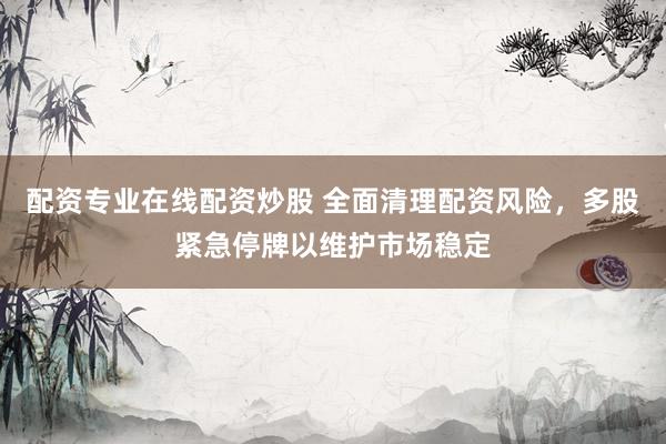配資專業(yè)在線配資炒股 全面清理配資風(fēng)險(xiǎn)，多股緊急停牌以維護(hù)市場(chǎng)穩(wěn)定