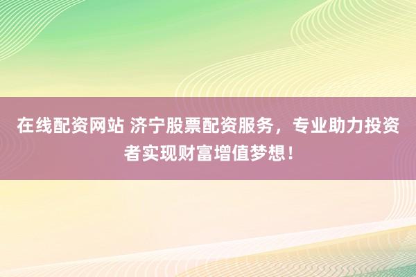 在線配資網(wǎng)站 濟(jì)寧股票配資服務(wù)，專業(yè)助力投資者實(shí)現(xiàn)財(cái)富增值夢想！