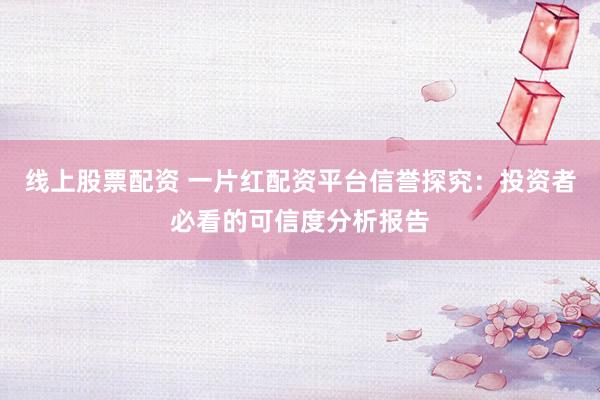 線(xiàn)上股票配資 一片紅配資平臺(tái)信譽(yù)探究：投資者必看的可信度分析報(bào)告