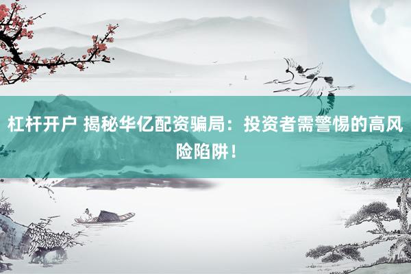杠桿開戶 揭秘華億配資騙局：投資者需警惕的高風(fēng)險陷阱！