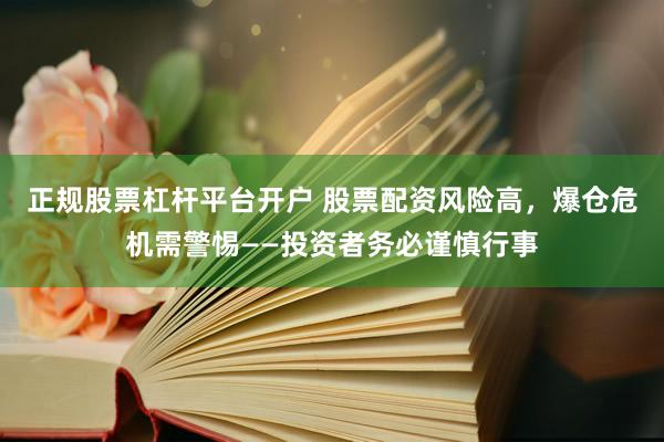 正規(guī)股票杠桿平臺(tái)開(kāi)戶(hù) 股票配資風(fēng)險(xiǎn)高，爆倉(cāng)危機(jī)需警惕——投資者務(wù)必謹(jǐn)慎行事