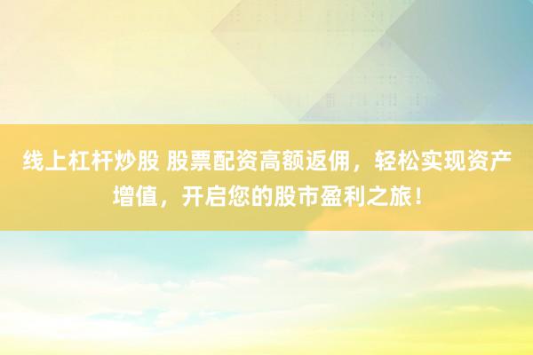 線上杠桿炒股 股票配資高額返傭，輕松實(shí)現(xiàn)資產(chǎn)增值，開啟您的股市盈利之旅！