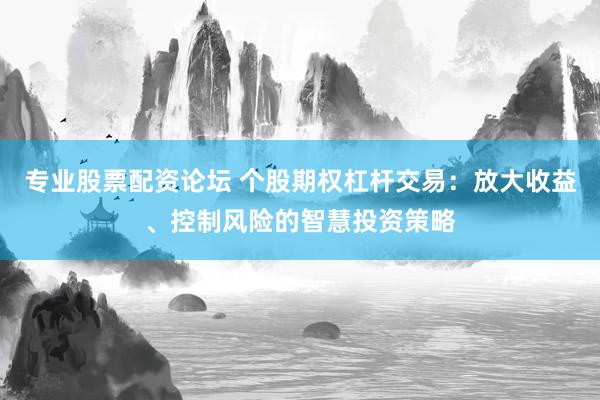 專業(yè)股票配資論壇 個(gè)股期權(quán)杠桿交易：放大收益、控制風(fēng)險(xiǎn)的智慧投資策略