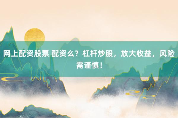 網(wǎng)上配資股票 配資么？杠桿炒股，放大收益，風(fēng)險(xiǎn)需謹(jǐn)慎！