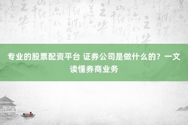 專(zhuān)業(yè)的股票配資平臺(tái) 證券公司是做什么的？一文讀懂券商業(yè)務(wù)