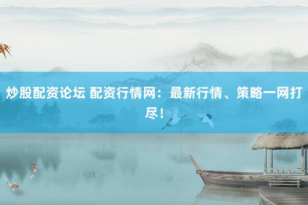 炒股配資論壇 配資行情網(wǎng)：最新行情、策略一網(wǎng)打盡！