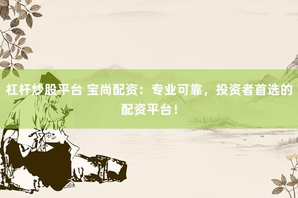 杠桿炒股平臺 寶尚配資：專業(yè)可靠，投資者首選的配資平臺！