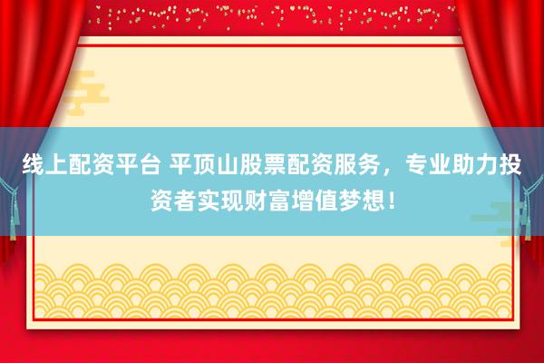 線上配資平臺 平頂山股票配資服務(wù)，專業(yè)助力投資者實現(xiàn)財富增值夢想！