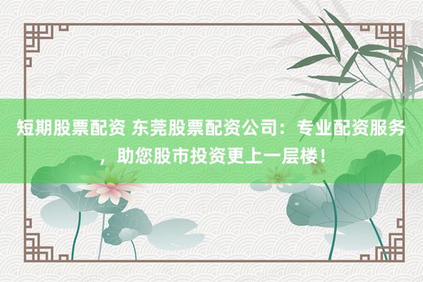 短期股票配資 東莞股票配資公司：專業(yè)配資服務(wù)，助您股市投資更上一層樓！