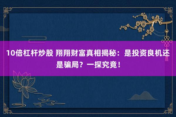 10倍杠桿炒股 翔翔財(cái)富真相揭秘：是投資良機(jī)還是騙局？一探究竟！
