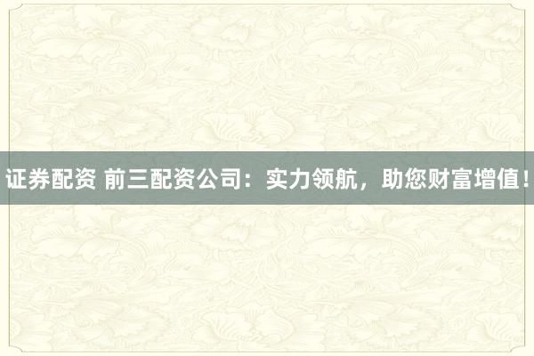 證券配資 前三配資公司：實(shí)力領(lǐng)航，助您財(cái)富增值！