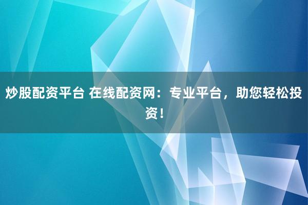 炒股配資平臺 在線配資網：專業(yè)平臺，助您輕松投資！