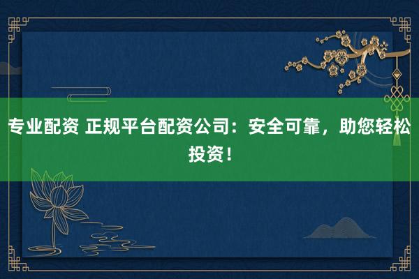 專業(yè)配資 正規(guī)平臺配資公司：安全可靠，助您輕松投資！