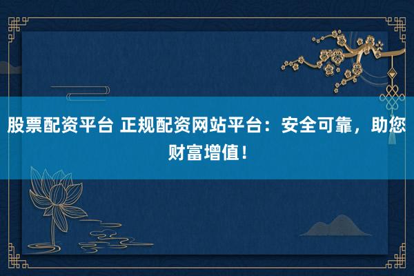 股票配資平臺(tái) 正規(guī)配資網(wǎng)站平臺(tái)：安全可靠，助您財(cái)富增值！