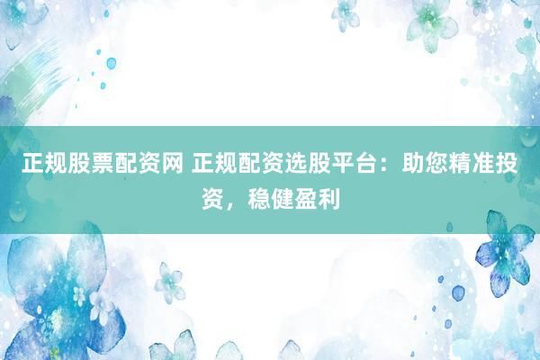 正規(guī)股票配資網(wǎng) 正規(guī)配資選股平臺：助您精準(zhǔn)投資，穩(wěn)健盈利