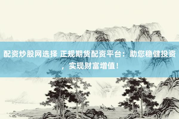 配資炒股網選擇 正規(guī)期貨配資平臺：助您穩(wěn)健投資，實現財富增值！