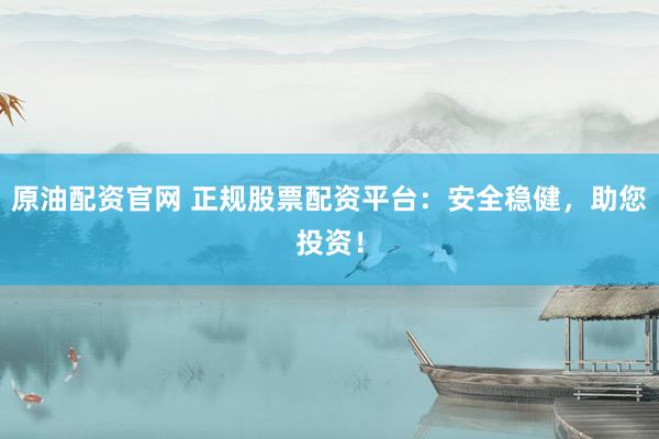 原油配資官網(wǎng) 正規(guī)股票配資平臺(tái)：安全穩(wěn)健，助您投資！