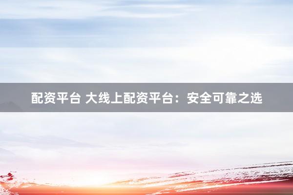 配資平臺 大線上配資平臺：安全可靠之選