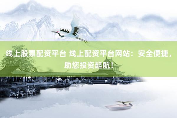 線上股票配資平臺(tái) 線上配資平臺(tái)網(wǎng)站：安全便捷，助您投資起航！