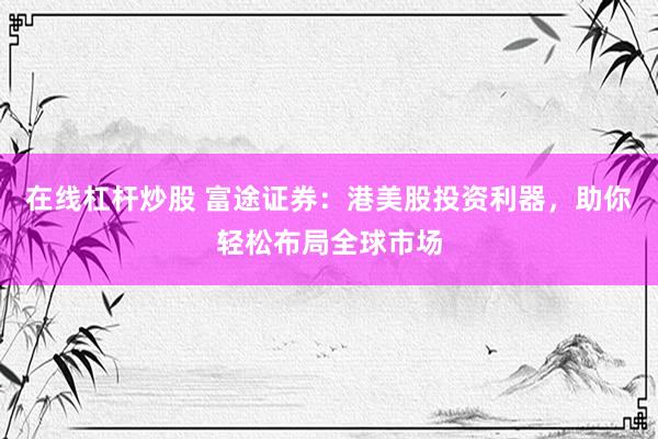 在線杠桿炒股 富途證券：港美股投資利器，助你輕松布局全球市場