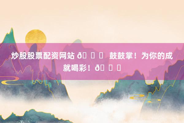 炒股股票配資網(wǎng)站 ?? 鼓鼓掌！為你的成就喝彩！??