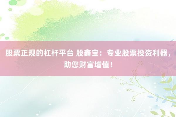 股票正規(guī)的杠桿平臺 股鑫寶：專業(yè)股票投資利器，助您財富增值！