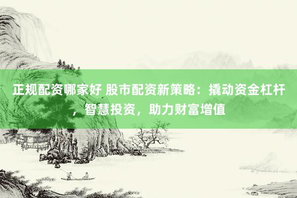 正規(guī)配資哪家好 股市配資新策略：撬動資金杠桿，智慧投資，助力財(cái)富增值