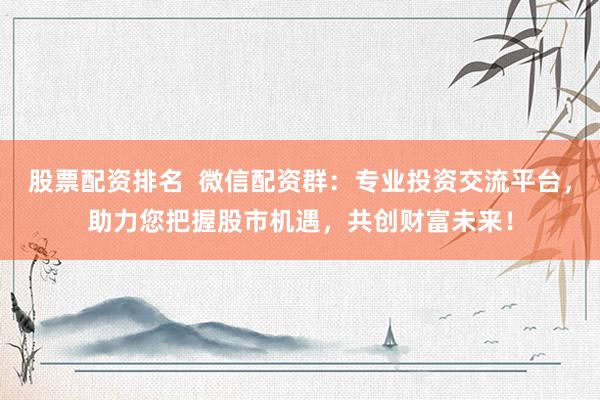 股票配資排名  微信配資群：專業(yè)投資交流平臺，助力您把握股市機(jī)遇，共創(chuàng)財富未來！