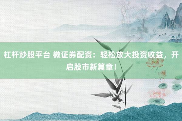 杠桿炒股平臺 微證券配資：輕松放大投資收益，開啟股市新篇章！