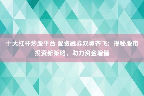 十大杠桿炒股平臺(tái) 配資融券雙翼齊飛：揭秘股市投資新策略，助力資金增值