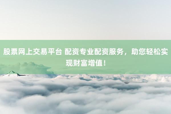 股票網(wǎng)上交易平臺 配資專業(yè)配資服務(wù)，助您輕松實現(xiàn)財富增值！