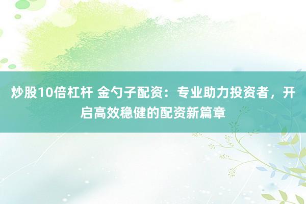 炒股10倍杠桿 金勺子配資：專業(yè)助力投資者，開啟高效穩(wěn)健的配資新篇章