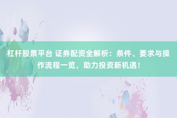 杠桿股票平臺 證券配資全解析：條件、要求與操作流程一覽，助力投資新機(jī)遇！