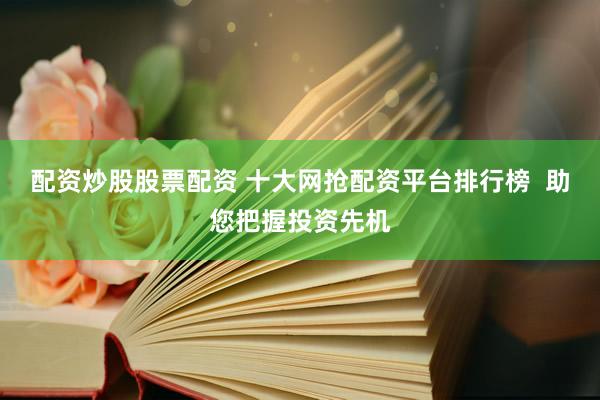配資炒股股票配資 十大網(wǎng)搶配資平臺排行榜  助您把握投資先機