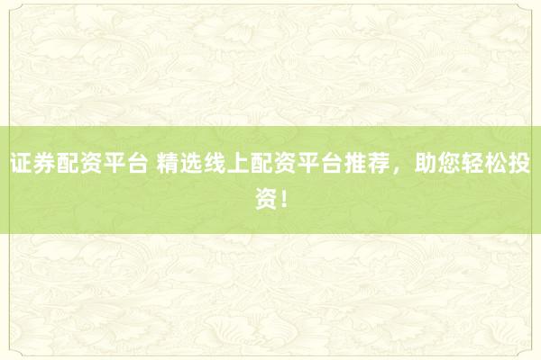 證券配資平臺(tái) 精選線上配資平臺(tái)推薦，助您輕松投資！