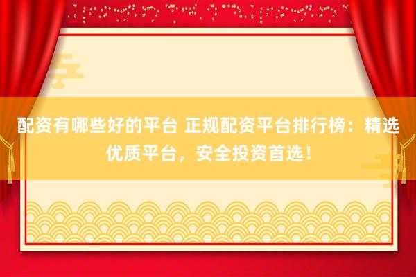 配資有哪些好的平臺(tái) 正規(guī)配資平臺(tái)排行榜：精選優(yōu)質(zhì)平臺(tái)，安全投資首選！