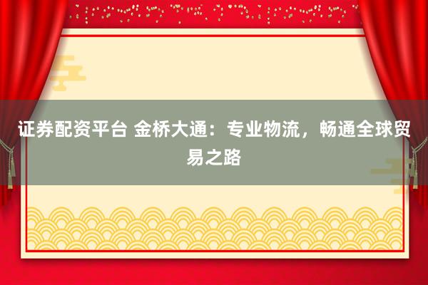 證券配資平臺(tái) 金橋大通：專業(yè)物流，暢通全球貿(mào)易之路