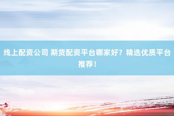 線上配資公司 期貨配資平臺哪家好？精選優(yōu)質平臺推薦！
