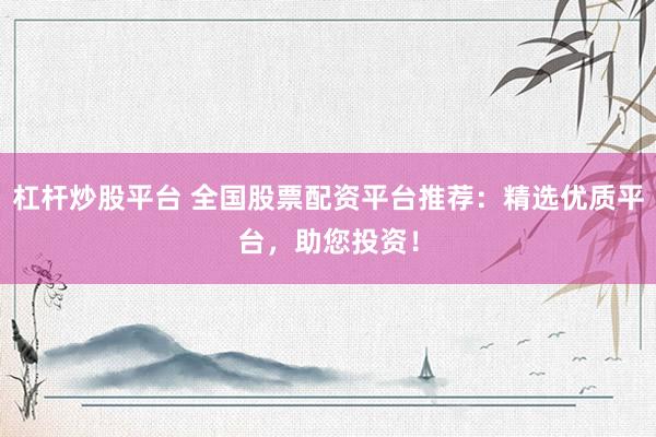 杠桿炒股平臺 全國股票配資平臺推薦：精選優(yōu)質(zhì)平臺，助您投資！